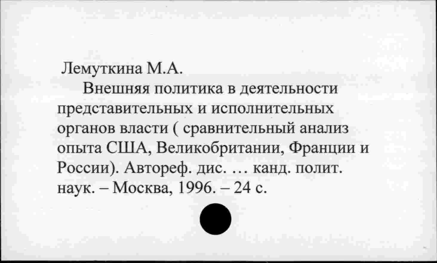 ﻿Лемуткина М.А.
Внешняя политика в деятельности представительных и исполнительных органов власти ( сравнительный анализ опыта США, Великобритании, Франции и России). Автореф. дис. ... канд. полит, наук. - Москва, 1996. - 24 с.